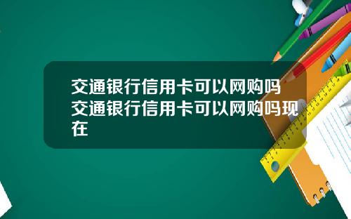 交通银行信用卡可以网购吗交通银行信用卡可以网购吗现在