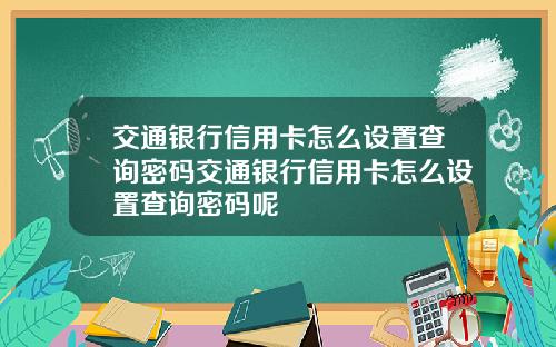 交通银行信用卡怎么设置查询密码交通银行信用卡怎么设置查询密码呢