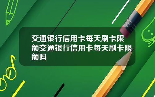 交通银行信用卡每天刷卡限额交通银行信用卡每天刷卡限额吗