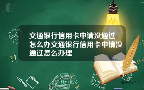 交通银行信用卡申请没通过怎么办交通银行信用卡申请没通过怎么办理
