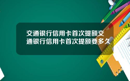 交通银行信用卡首次提额交通银行信用卡首次提额要多久