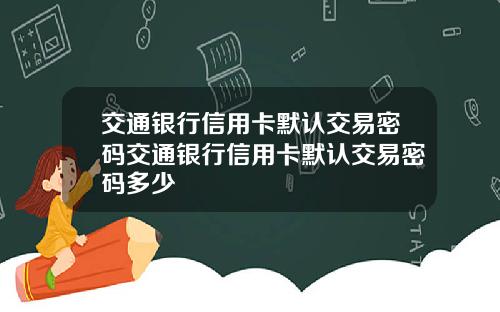 交通银行信用卡默认交易密码交通银行信用卡默认交易密码多少