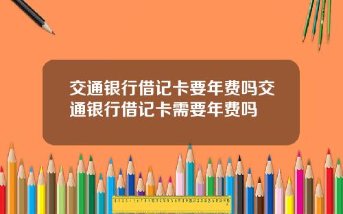 交通银行借记卡要年费吗交通银行借记卡需要年费吗