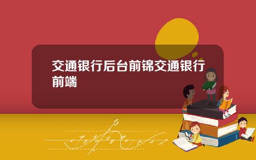 交通银行后台前锦交通银行前端