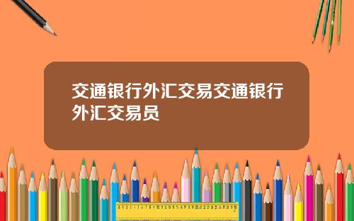 交通银行外汇交易交通银行外汇交易员