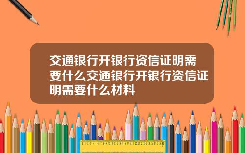 交通银行开银行资信证明需要什么交通银行开银行资信证明需要什么材料