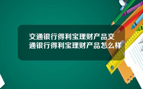 交通银行得利宝理财产品交通银行得利宝理财产品怎么样