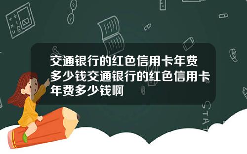 交通银行的红色信用卡年费多少钱交通银行的红色信用卡年费多少钱啊