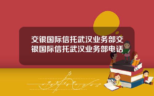 交银国际信托武汉业务部交银国际信托武汉业务部电话