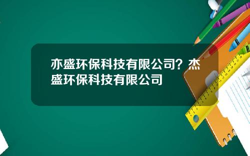 亦盛环保科技有限公司？杰盛环保科技有限公司