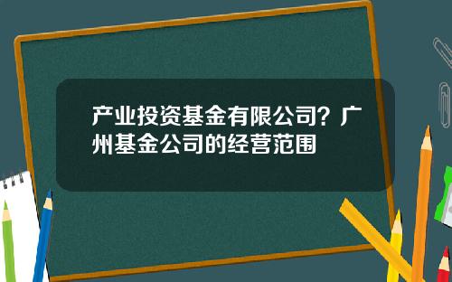 产业投资基金有限公司？广州基金公司的经营范围