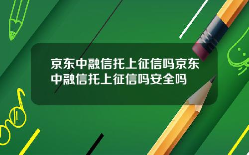 京东中融信托上征信吗京东中融信托上征信吗安全吗