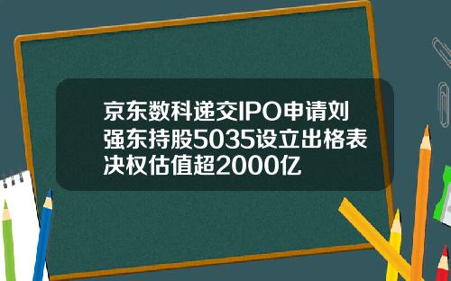 京东数科递交IPO申请刘强东持股5035设立出格表决权估值超2000亿
