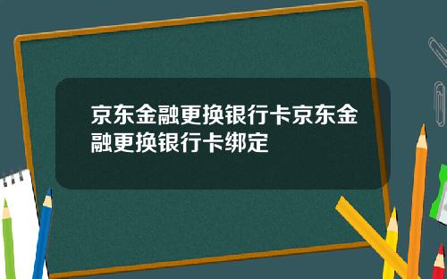 京东金融更换银行卡京东金融更换银行卡绑定