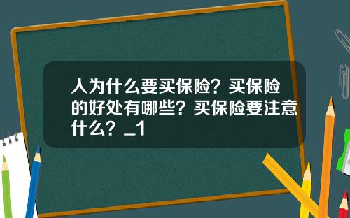 人为什么要买保险？买保险的好处有哪些？买保险要注意什么？_1