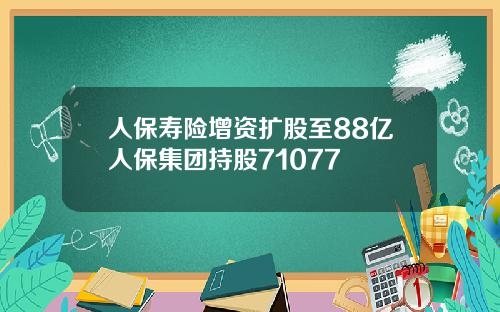 人保寿险增资扩股至88亿人保集团持股71077