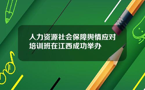 人力资源社会保障舆情应对培训班在江西成功举办