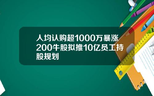 人均认购超1000万暴涨200牛股拟推10亿员工持股规划