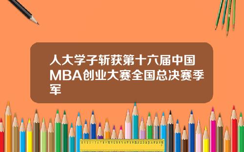 人大学子斩获第十六届中国MBA创业大赛全国总决赛季军
