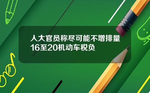 人大官员称尽可能不增排量16至20机动车税负