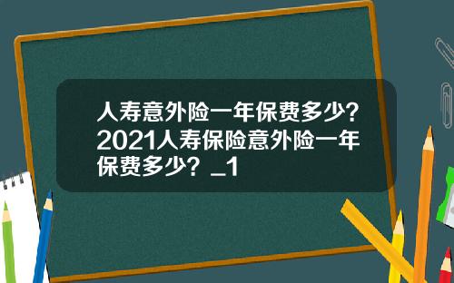 人寿意外险一年保费多少？2021人寿保险意外险一年保费多少？_1