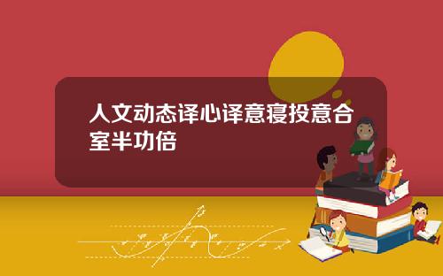 人文动态译心译意寝投意合室半功倍