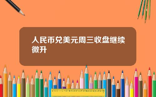 人民币兑美元周三收盘继续微升