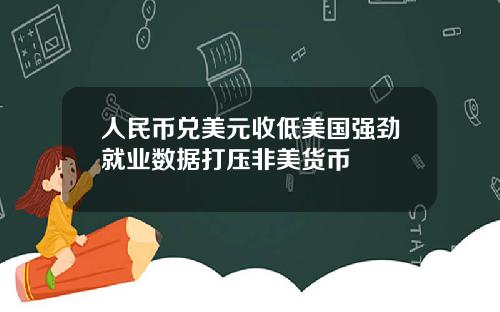 人民币兑美元收低美国强劲就业数据打压非美货币