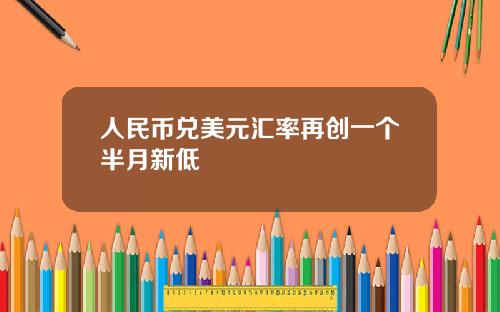 人民币兑美元汇率再创一个半月新低