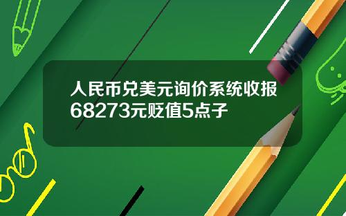 人民币兑美元询价系统收报68273元贬值5点子 人民币兑美元询价系统收报68273元贬值5点子