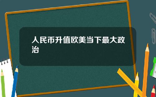 人民币升值欧美当下最大政治 人民币升值欧美当下最大政治