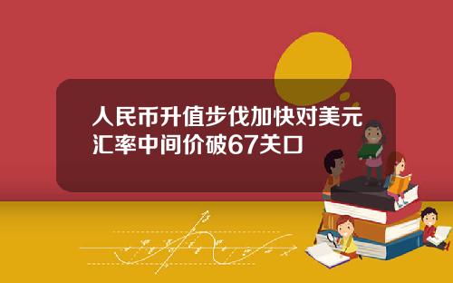 人民币升值步伐加快对美元汇率中间价破67关口 人民币升值步伐加快对美元汇率中间价破67关口