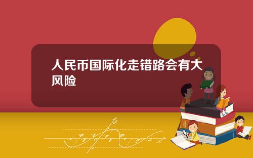 人民币国际化走错路会有大风险 人民币国际化走错路会有大风险