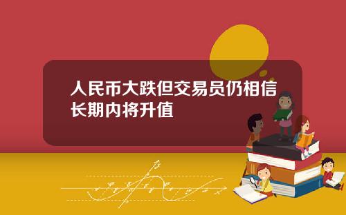 人民币大跌但交易员仍相信长期内将升值 人民币大跌但交易员仍相信长期内将升值