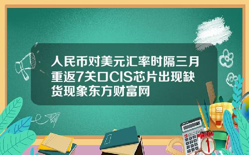 人民币对美元汇率时隔三月重返7关口CIS芯片出现缺货现象东方财富网