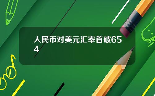 人民币对美元汇率首破654
