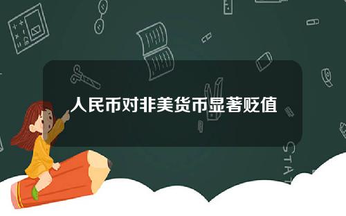 人民币对非美货币显著贬值 人民币对非美货币显著贬值