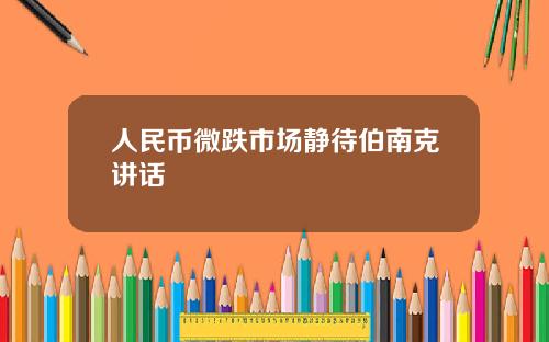 人民币微跌市场静待伯南克讲话