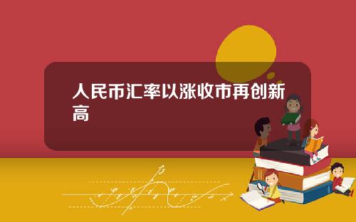 人民币汇率以涨收市再创新高