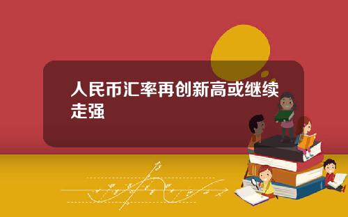 人民币汇率再创新高或继续走强