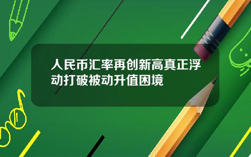 人民币汇率再创新高真正浮动打破被动升值困境