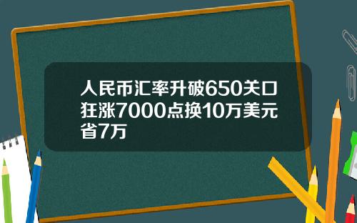 人民币汇率升破650关口狂涨7000点换10万美元省7万