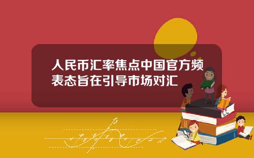 人民币汇率焦点中国官方频表态旨在引导市场对汇