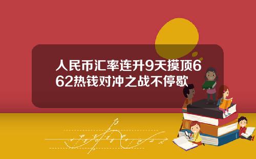人民币汇率连升9天摸顶662热钱对冲之战不停歇