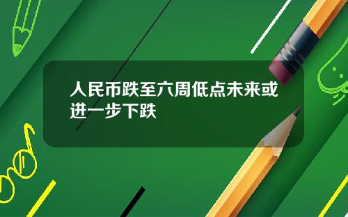 人民币跌至六周低点未来或进一步下跌
