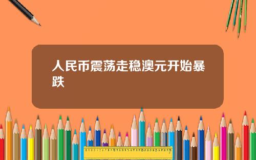 人民币震荡走稳澳元开始暴跌 人民币震荡走稳澳元开始暴跌