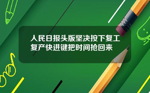 人民日报头版坚决按下复工复产快进键把时间抢回来