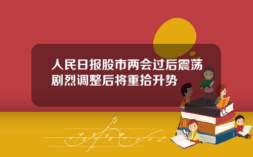 人民日报股市两会过后震荡剧烈调整后将重拾升势