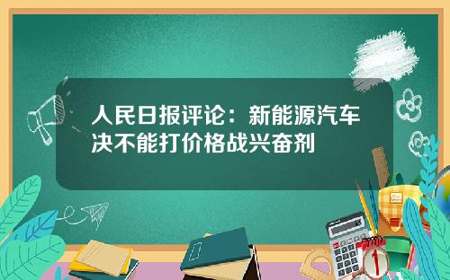 人民日报评论：新能源汽车决不能打价格战兴奋剂