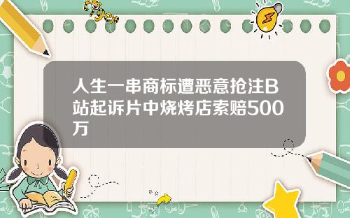 人生一串商标遭恶意抢注B站起诉片中烧烤店索赔500万